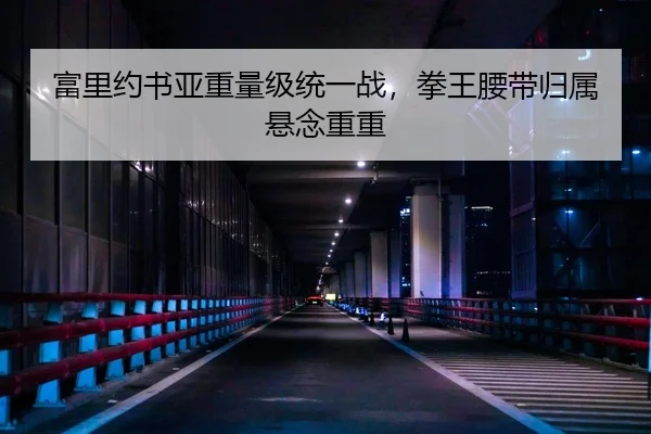 富里约书亚重量级统一战，拳王腰带归属悬念重重