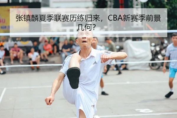 张镇麟夏季联赛历练归来，CBA新赛季前景几何？