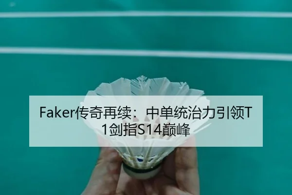 Faker传奇再续：中单统治力引领T1剑指S14巅峰