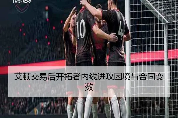 艾顿交易后开拓者内线进攻困境与合同变数