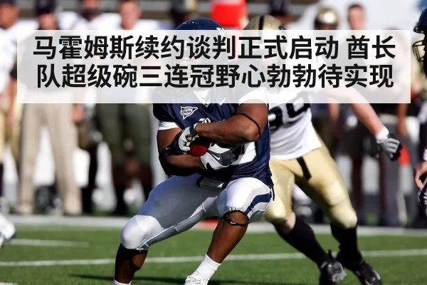 马霍姆斯续约谈判正式启动 酋长队超级碗三连冠野心勃勃待实现