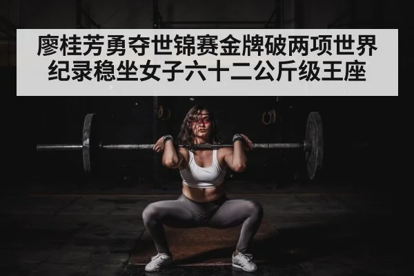 廖桂芳勇夺世锦赛金牌破两项世界纪录稳坐女子六十二公斤级王座