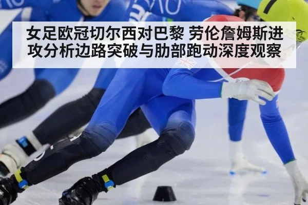 女足欧冠切尔西对巴黎 劳伦詹姆斯进攻分析边路突破与肋部跑动深度观察
