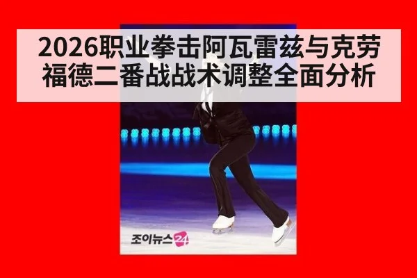 2026职业拳击阿瓦雷兹与克劳福德二番战战术调整全面分析