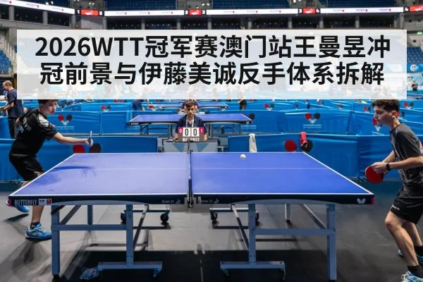 2026WTT冠军赛澳门站王曼昱冲冠前景与伊藤美诚反手体系拆解